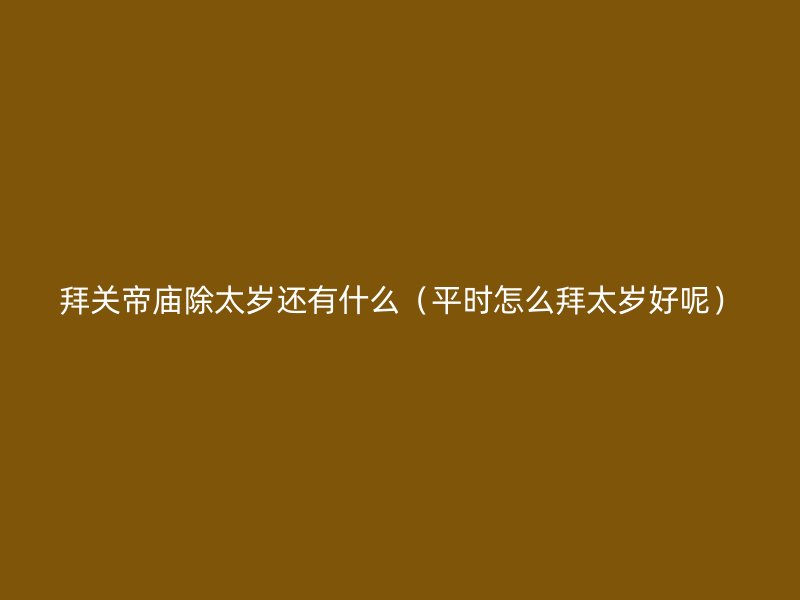 拜关帝庙除太岁还有什么（平时怎么拜太岁好呢）