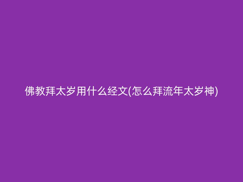 佛教拜太岁用什么经文(怎么拜流年太岁神)