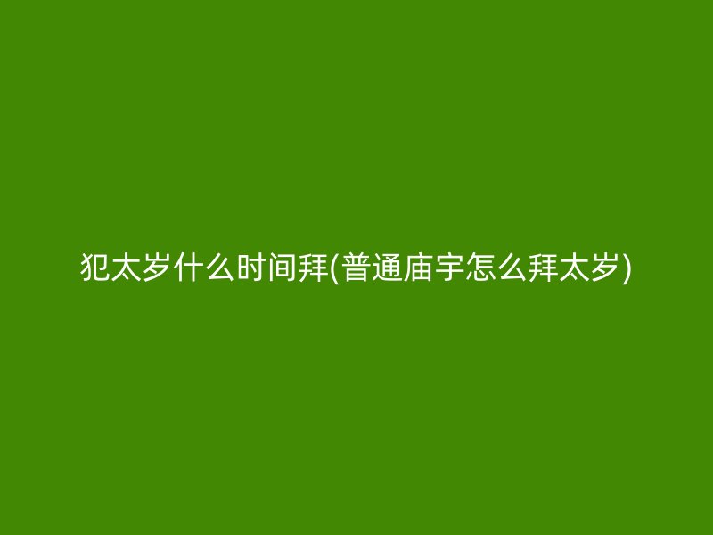 犯太岁什么时间拜(普通庙宇怎么拜太岁)