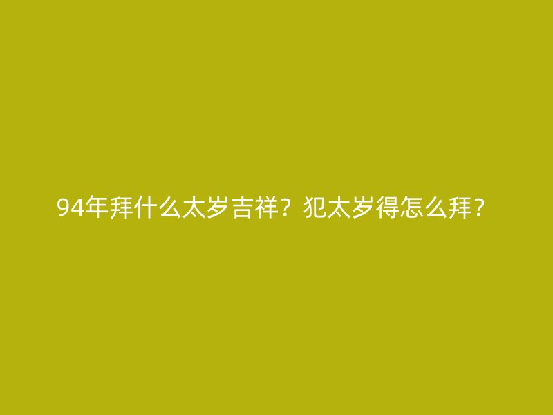 94年拜什么太岁吉祥？犯太岁得怎么拜？
