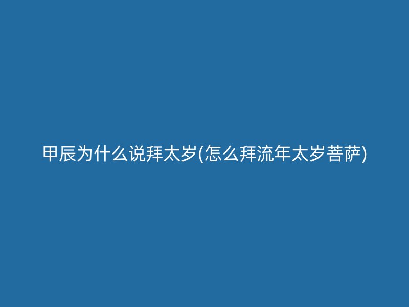 甲辰为什么说拜太岁(怎么拜流年太岁菩萨)