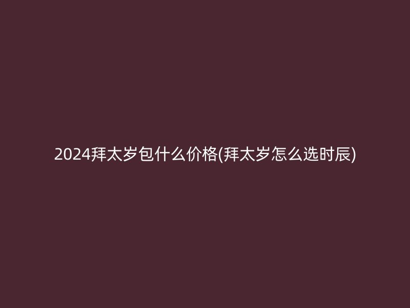 2024拜太岁包什么价格(拜太岁怎么选时辰)