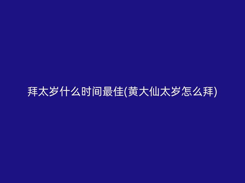 拜太岁什么时间最佳(黄大仙太岁怎么拜)